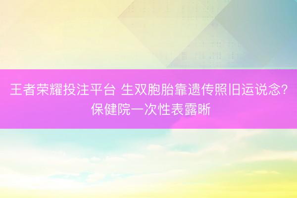 王者荣耀投注平台 生双胞胎靠遗传照旧运说念？ 保健院一次性表露晰