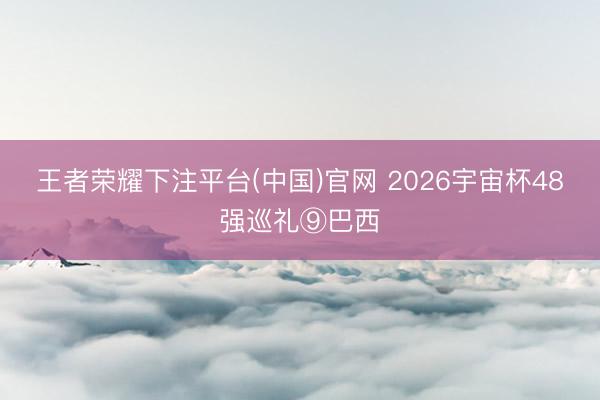 王者荣耀下注平台(中国)官网 2026宇宙杯48强巡礼⑨巴西