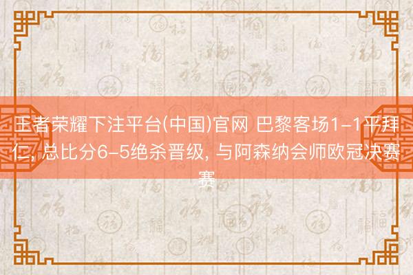 王者荣耀下注平台(中国)官网 巴黎客场1-1平拜仁， 总比分6-5绝杀晋级， 与阿森纳会师欧冠决赛