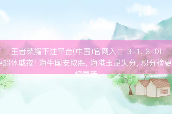 王者荣耀下注平台(中国)官网入口 3-1， 3-0! 中超休戚夜! 海牛国安取胜， 海港玉昆失分， 积分榜更新