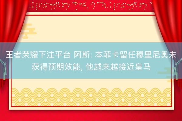 王者荣耀下注平台 阿斯: 本菲卡留任穆里尼奥未获得预期效能， 他越来越接近皇马