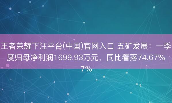 王者荣耀下注平台(中国)官网入口 五矿发展：一季度归母净利润1699.93万元，同比着落74.67%