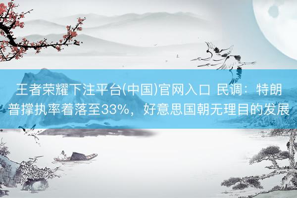 王者荣耀下注平台(中国)官网入口 民调：特朗普撑执率着落至33%，好意思国朝无理目的发展