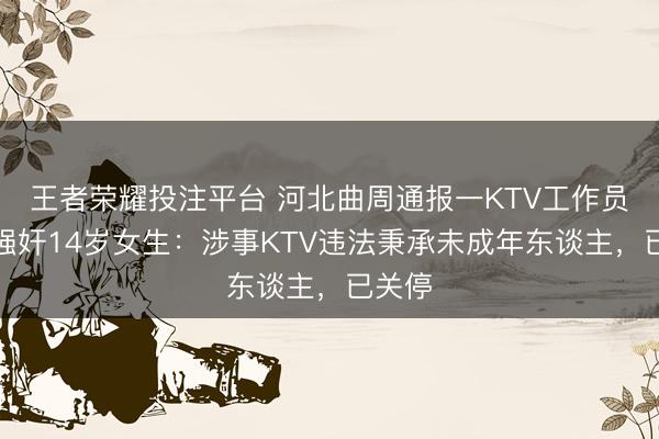 王者荣耀投注平台 河北曲周通报一KTV工作员被指强奸14岁女生：涉事KTV违法秉承未成年东谈主，已关停